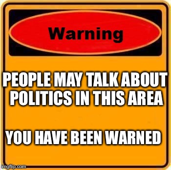 Warning Sign | PEOPLE MAY TALK ABOUT POLITICS IN THIS AREA; YOU HAVE BEEN WARNED | image tagged in memes,warning sign | made w/ Imgflip meme maker
