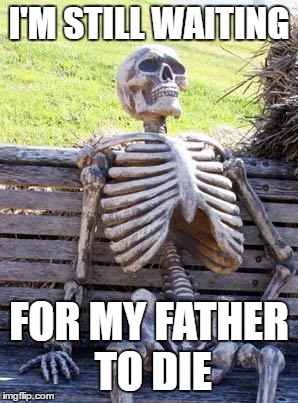 Waiting Skeleton | I'M STILL WAITING; FOR MY FATHER TO DIE | image tagged in memes,waiting skeleton | made w/ Imgflip meme maker