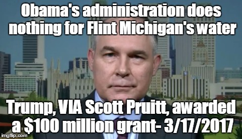 Scott Pruitt EPA | Obama's administration does nothing for Flint Michigan's water; Trump, VIA Scott Pruitt, awarded a $100 million grant- 3/17/2017 | image tagged in scott pruitt epa | made w/ Imgflip meme maker