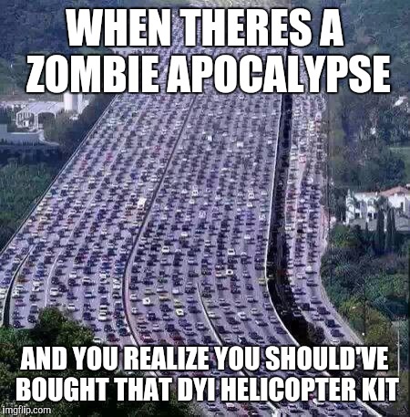 worlds biggest traffic jam | WHEN THERES A ZOMBIE APOCALYPSE; AND YOU REALIZE YOU SHOULD'VE BOUGHT THAT DYI HELICOPTER KIT | image tagged in worlds biggest traffic jam | made w/ Imgflip meme maker