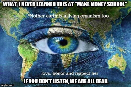 WHAT, I NEVER LEARNED THIS AT "MAKE MONEY SCHOOL"; IF YOU DON'T LISTEN, WE ARE ALL DEAD. | image tagged in mother earth | made w/ Imgflip meme maker