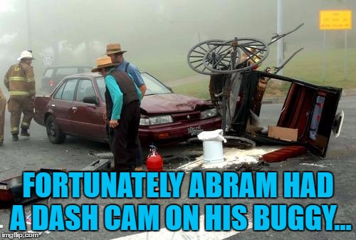 He e-mailed the footage to his insurance company... :) | FORTUNATELY ABRAM HAD A DASH CAM ON HIS BUGGY... | image tagged in amish car accident,memes,dash cam,amish,car crash,technology | made w/ Imgflip meme maker