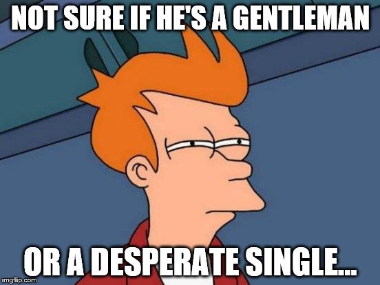Futurama Fry Meme | NOT SURE IF HE'S A GENTLEMAN; OR A DESPERATE SINGLE... | image tagged in memes,futurama fry | made w/ Imgflip meme maker