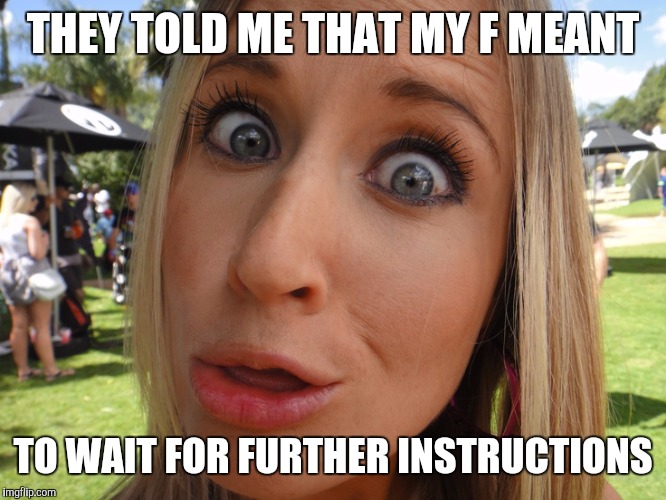 Memes | THEY TOLD ME THAT MY F MEANT TO WAIT FOR FURTHER INSTRUCTIONS | image tagged in memes | made w/ Imgflip meme maker