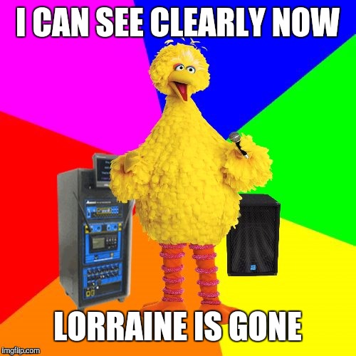 Wrong lyrics karaoke big bird | I CAN SEE CLEARLY NOW; LORRAINE IS GONE | image tagged in wrong lyrics karaoke big bird | made w/ Imgflip meme maker