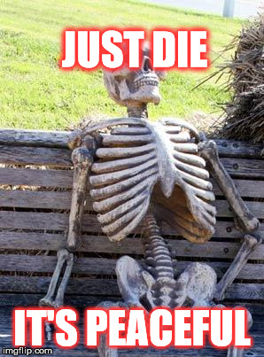 Fun | JUST DIE; IT'S PEACEFUL | image tagged in memes,waiting skeleton | made w/ Imgflip meme maker
