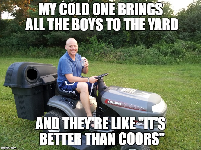 Another cold one | MY COLD ONE BRINGS ALL THE BOYS TO THE YARD; AND THEY'RE LIKE "IT'S BETTER THAN COORS" | image tagged in cracking open a cold one with the boys,the boys,cracking,open,cold,beer | made w/ Imgflip meme maker