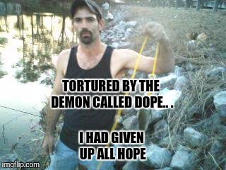 I HAD GIVEN UP ALL HOPE; TORTURED BY THE DEMON CALLED DOPE..
. | image tagged in shot the fuck out | made w/ Imgflip meme maker