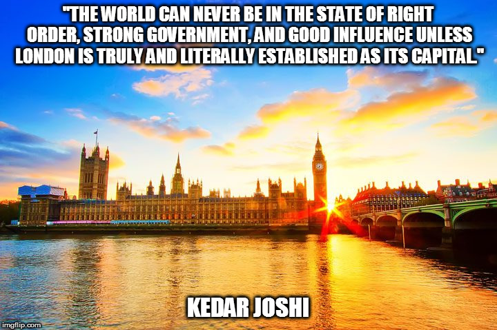 "THE WORLD CAN NEVER BE IN THE STATE OF RIGHT ORDER, STRONG GOVERNMENT, AND GOOD INFLUENCE UNLESS LONDON IS TRULY AND LITERALLY ESTABLISHED AS ITS CAPITAL."; KEDAR JOSHI | image tagged in kedar joshi,london,england,kali,british empire,kali yuga | made w/ Imgflip meme maker