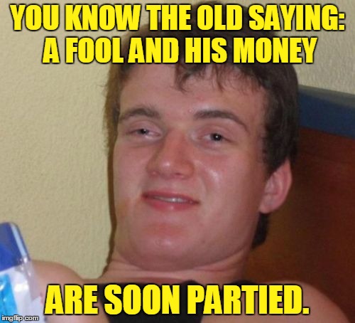 10 Guy | YOU KNOW THE OLD SAYING: A FOOL AND HIS MONEY; ARE SOON PARTIED. | image tagged in memes,10 guy | made w/ Imgflip meme maker