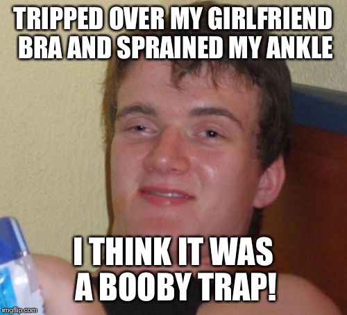 Look out for household mines laying around  | TRIPPED OVER MY GIRLFRIEND BRA AND SPRAINED MY ANKLE; I THINK IT WAS A BOOBY TRAP! | image tagged in memes,10 guy,funny | made w/ Imgflip meme maker