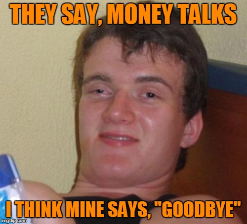 10 Guy Meme | THEY SAY, MONEY TALKS I THINK MINE SAYS, "GOODBYE" | image tagged in memes,10 guy | made w/ Imgflip meme maker