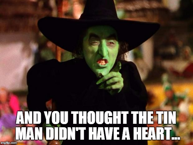 wicked witch  | AND YOU THOUGHT THE TIN MAN DIDN'T HAVE A HEART... | image tagged in wicked witch | made w/ Imgflip meme maker