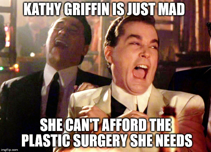 Good Fellas Hilarious | KATHY GRIFFIN IS JUST MAD; SHE CAN'T AFFORD THE PLASTIC SURGERY SHE NEEDS | image tagged in memes,good fellas hilarious | made w/ Imgflip meme maker
