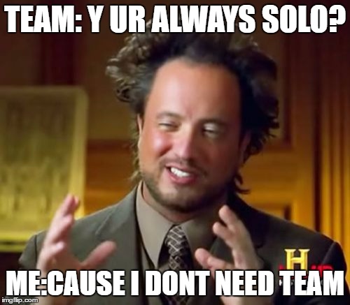 Ancient Aliens | TEAM: Y UR ALWAYS SOLO? ME:CAUSE I DONT NEED TEAM | image tagged in memes,ancient aliens | made w/ Imgflip meme maker