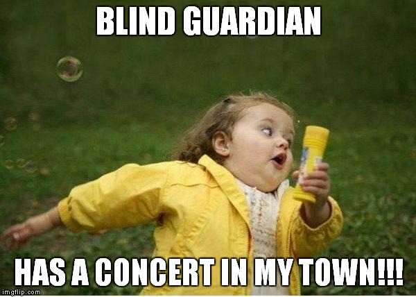 Chubby Bubbles Girl | BLIND GUARDIAN; HAS A CONCERT IN MY TOWN!!! | image tagged in memes,chubby bubbles girl | made w/ Imgflip meme maker