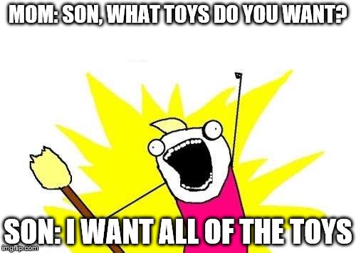 X All The Y | MOM: SON, WHAT TOYS DO YOU WANT? SON: I WANT ALL OF THE TOYS | image tagged in memes,x all the y | made w/ Imgflip meme maker