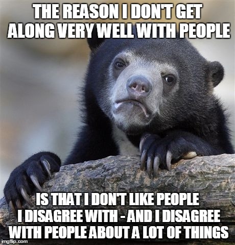 Confession Bear Meme | THE REASON I DON'T GET ALONG VERY WELL WITH PEOPLE IS THAT I DON'T LIKE PEOPLE I DISAGREE WITH - AND I DISAGREE WITH PEOPLE ABOUT A LOT OF T | image tagged in memes,confession bear | made w/ Imgflip meme maker