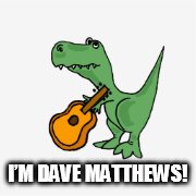 I’M DAVE MATTHEWS! | I’M DAVE MATTHEWS! | image tagged in dave matthews,tyrannosaurus rex,guitar,dave matthews band,im dave matthews | made w/ Imgflip meme maker