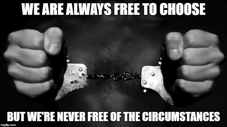 WE ARE ALWAYS FREE TO CHOOSE; BUT WE'RE NEVER FREE OF THE CIRCUMSTANCES | image tagged in cuff,freedom,choice,choose | made w/ Imgflip meme maker