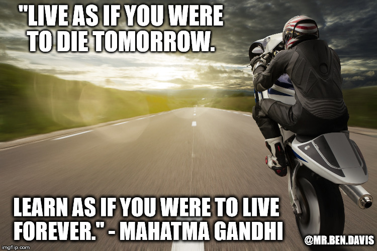 Live as if you were to die tomorrow | "LIVE AS IF YOU WERE TO DIE TOMORROW. LEARN AS IF YOU WERE TO LIVE FOREVER." - MAHATMA GANDHI; @MR.BEN.DAVIS | image tagged in bike life,no fear,wheelie,live as if you were to die tomorrow | made w/ Imgflip meme maker