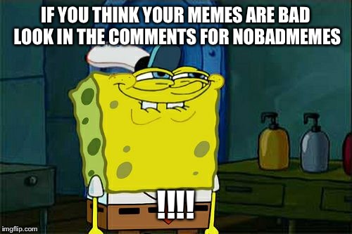 Don't You Squidward | IF YOU THINK YOUR MEMES ARE BAD LOOK IN THE COMMENTS FOR NOBADMEMES; !!!! | image tagged in memes,dont you squidward | made w/ Imgflip meme maker