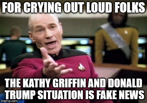 Picard Wtf | FOR CRYING OUT LOUD FOLKS; THE KATHY GRIFFIN AND DONALD TRUMP SITUATION IS FAKE NEWS | image tagged in memes,picard wtf | made w/ Imgflip meme maker