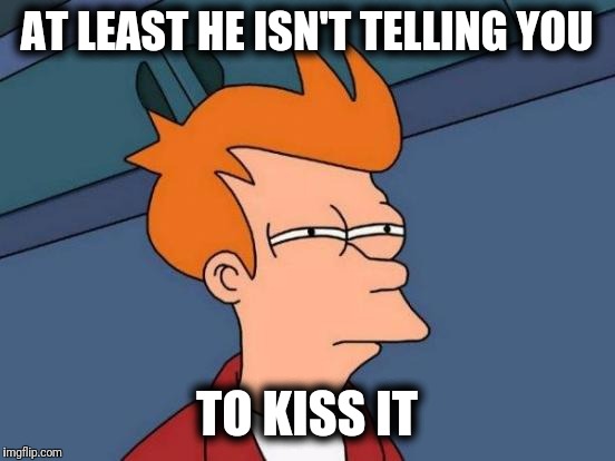 Futurama Fry Meme | AT LEAST HE ISN'T TELLING YOU TO KISS IT | image tagged in memes,futurama fry | made w/ Imgflip meme maker
