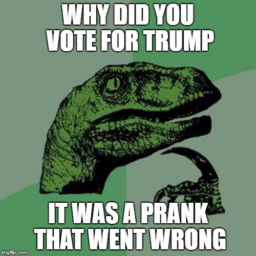 Philosoraptor Meme | WHY DID YOU VOTE FOR TRUMP; IT WAS A PRANK THAT WENT WRONG | image tagged in memes,philosoraptor | made w/ Imgflip meme maker