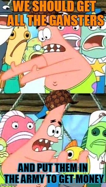 Put It Somewhere Else Patrick | WE SHOULD GET ALL THE GANSTERS; AND PUT THEM IN THE ARMY TO GET MONEY | image tagged in memes,put it somewhere else patrick,scumbag | made w/ Imgflip meme maker