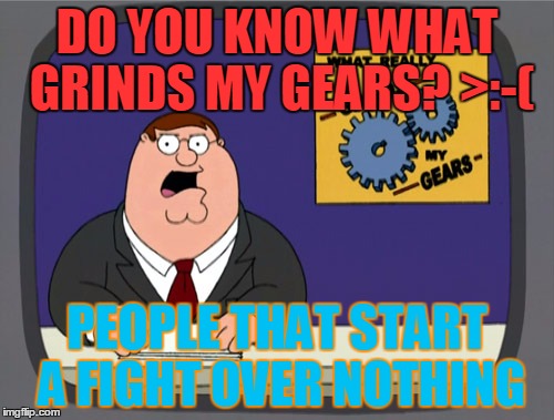 Peter Griffin News Meme | DO YOU KNOW WHAT GRINDS MY GEARS? >:-(; PEOPLE THAT START A FIGHT OVER NOTHING | image tagged in memes,peter griffin news | made w/ Imgflip meme maker
