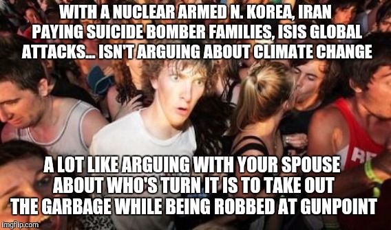 A little sudden clarity for all. | WITH A NUCLEAR ARMED N. KOREA, IRAN PAYING SUICIDE BOMBER FAMILIES, ISIS GLOBAL ATTACKS... ISN'T ARGUING ABOUT CLIMATE CHANGE; A LOT LIKE ARGUING WITH YOUR SPOUSE ABOUT WHO'S TURN IT IS TO TAKE OUT THE GARBAGE WHILE BEING ROBBED AT GUNPOINT | image tagged in sudden clarity clarence,memes,think about it | made w/ Imgflip meme maker