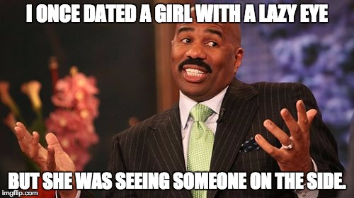 Steve Harvey Meme | I ONCE DATED A GIRL WITH A LAZY EYE; BUT SHE WAS SEEING SOMEONE ON THE SIDE. | image tagged in memes,steve harvey | made w/ Imgflip meme maker