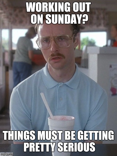 WORKING OUT ON SUNDAY? THINGS MUST BE GETTING PRETTY SERIOUS | made w/ Imgflip meme maker