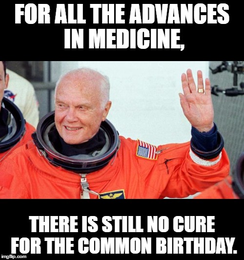 FOR ALL THE ADVANCES IN MEDICINE, THERE IS STILL NO CURE FOR THE COMMON BIRTHDAY. | image tagged in memes,aging,john glenn,birthday,medicine | made w/ Imgflip meme maker