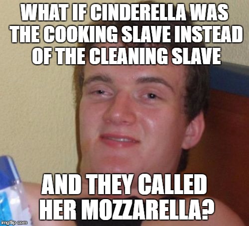 They do show her doing both in the movie, but still. | WHAT IF CINDERELLA WAS THE COOKING SLAVE INSTEAD OF THE CLEANING SLAVE; AND THEY CALLED HER MOZZARELLA? | image tagged in memes,10 guy | made w/ Imgflip meme maker