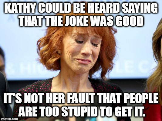 KATHY COULD BE HEARD SAYING THAT THE JOKE WAS GOOD; IT'S NOT HER FAULT THAT PEOPLE ARE TOO STUPID TO GET IT. | image tagged in isis donald trump kathy griffin beheadding head | made w/ Imgflip meme maker