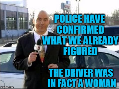 POLICE HAVE CONFIRMED WHAT WE ALREADY FIGURED THE DRIVER WAS IN FACT A WOMAN | made w/ Imgflip meme maker