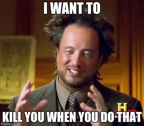 Ancient Aliens Meme | I WANT TO; KILL YOU WHEN YOU DO THAT | image tagged in memes,ancient aliens | made w/ Imgflip meme maker