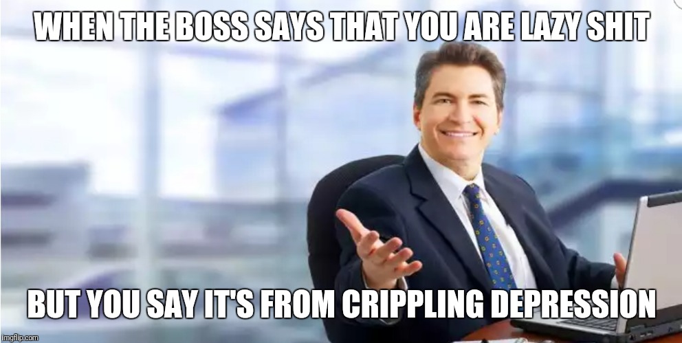 WHEN THE BOSS SAYS THAT YOU ARE LAZY SHIT; BUT YOU SAY IT'S FROM CRIPPLING DEPRESSION | image tagged in when the boss | made w/ Imgflip meme maker