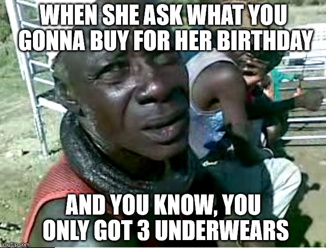 When she asks for birthday gift-Kamitiko | WHEN SHE ASK WHAT YOU GONNA BUY FOR HER BIRTHDAY; AND YOU KNOW, YOU ONLY GOT 3 UNDERWEARS | image tagged in mugabe | made w/ Imgflip meme maker