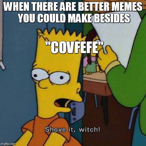 Come on guys! I believe in you! Believe in the me that belives in you.  | WHEN THERE ARE BETTER MEMES YOU COULD MAKE BESIDES; "COVFEFE" | image tagged in memes,simpsons,covfefe | made w/ Imgflip meme maker