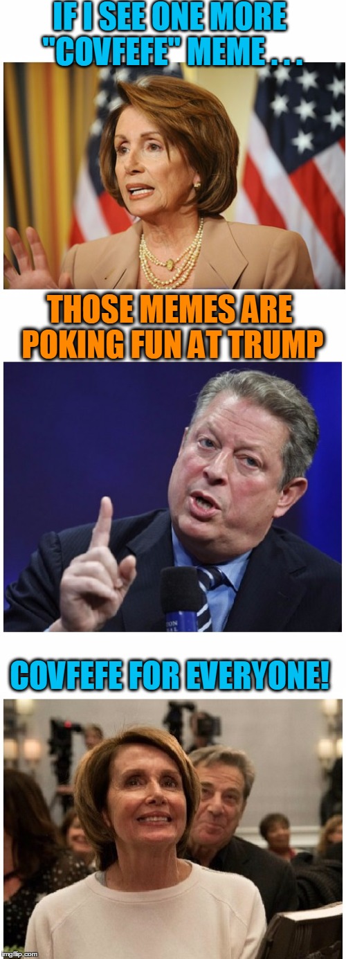 Nancy Pelosi and Al Gore seem to dislike President Trump | IF I SEE ONE MORE "COVFEFE" MEME . . . THOSE MEMES ARE POKING FUN AT TRUMP; COVFEFE FOR EVERYONE! | image tagged in pelosi,gore,covfefe | made w/ Imgflip meme maker
