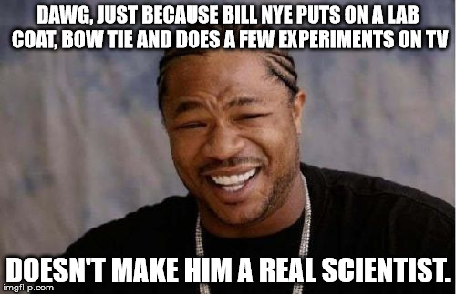 Yo Dawg Heard You Meme | DAWG, JUST BECAUSE BILL NYE PUTS ON A LAB COAT, BOW TIE AND DOES A FEW EXPERIMENTS ON TV; DOESN'T MAKE HIM A REAL SCIENTIST. | image tagged in memes,yo dawg heard you | made w/ Imgflip meme maker