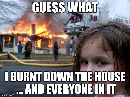 Disaster Girl Meme | GUESS WHAT; I BURNT DOWN THE HOUSE ...
AND EVERYONE IN IT | image tagged in memes,disaster girl | made w/ Imgflip meme maker