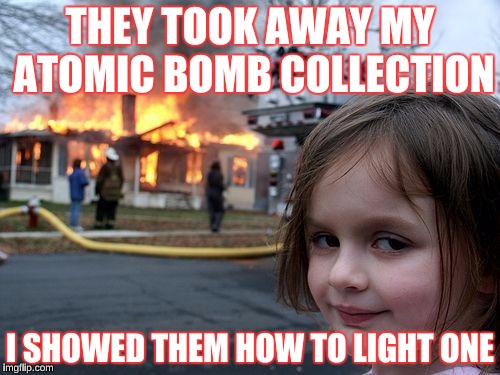 Disaster Girl Meme | THEY TOOK AWAY MY ATOMIC BOMB COLLECTION; I SHOWED THEM HOW TO LIGHT ONE | image tagged in memes,disaster girl | made w/ Imgflip meme maker