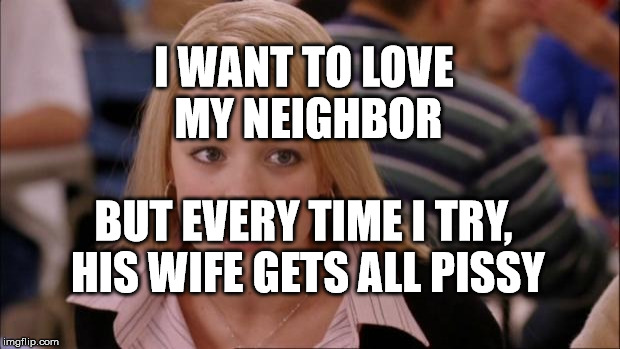 Its Not Going To Happen Meme | I WANT TO LOVE MY NEIGHBOR; BUT EVERY TIME I TRY, HIS WIFE GETS ALL PISSY | image tagged in memes,its not going to happen | made w/ Imgflip meme maker