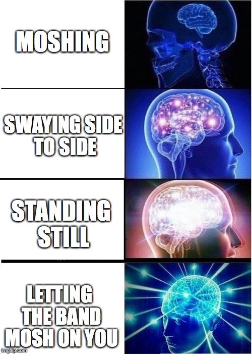 Expanding Brain | MOSHING; SWAYING SIDE TO SIDE; STANDING STILL; LETTING THE BAND MOSH ON YOU | image tagged in expanding brain | made w/ Imgflip meme maker