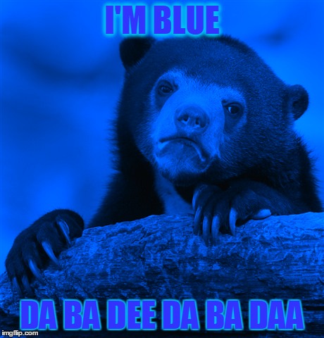 Confession Bear | I'M BLUE; DA BA DEE DA BA DAA | image tagged in blue bear | made w/ Imgflip meme maker