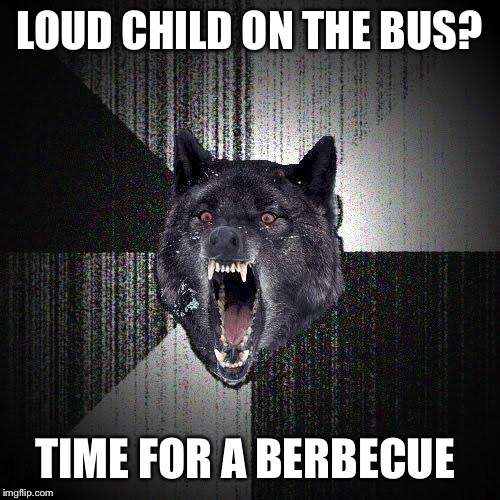 Insanity Wolf | LOUD CHILD ON THE BUS? TIME FOR A BERBECUE | image tagged in memes,insanity wolf | made w/ Imgflip meme maker